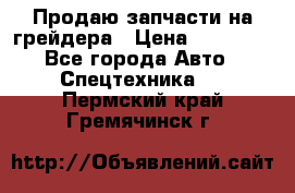 Продаю запчасти на грейдера › Цена ­ 10 000 - Все города Авто » Спецтехника   . Пермский край,Гремячинск г.